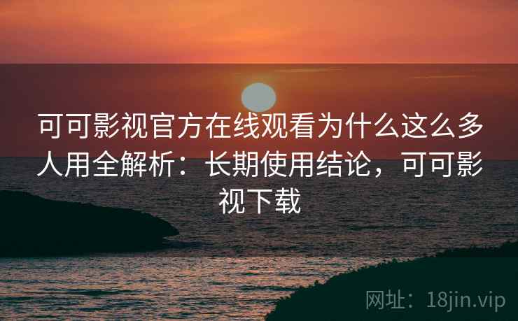 可可影视官方在线观看为什么这么多人用全解析：长期使用结论，可可影视下载