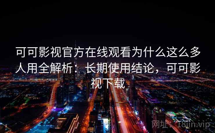 可可影视官方在线观看为什么这么多人用全解析：长期使用结论，可可影视下载