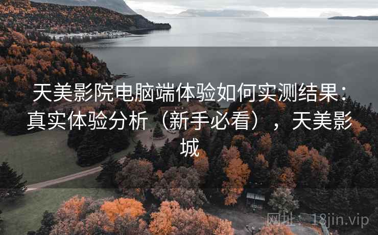 天美影院电脑端体验如何实测结果:真实体验分析(新手必看),天美影城 天美影院电脑端体验如何实测结果:真实体验分析(新手必看),天美影城