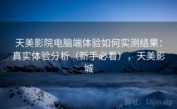 天美影院电脑端体验如何实测结果:真实体验分析(新手必看),天美影城 天美影院电脑端体验如何实测结果:真实体验分析(新手必看),天美影城