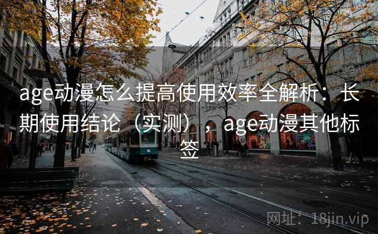 age动漫怎么提高使用效率全解析:长期使用结论(实测),age动漫其他标签 age动漫怎么提高使用效率全解析:长期使用结论(实测),age动漫其他标签