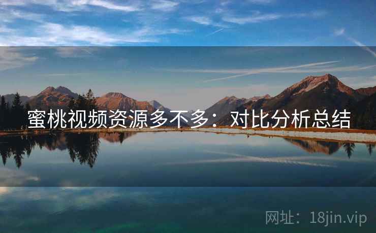 蜜桃视频资源多不多:对比分析总结 蜜桃视频资源多不多:对比分析总结