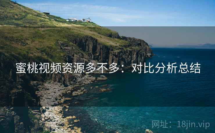 蜜桃视频资源多不多:对比分析总结 蜜桃视频资源多不多:对比分析总结