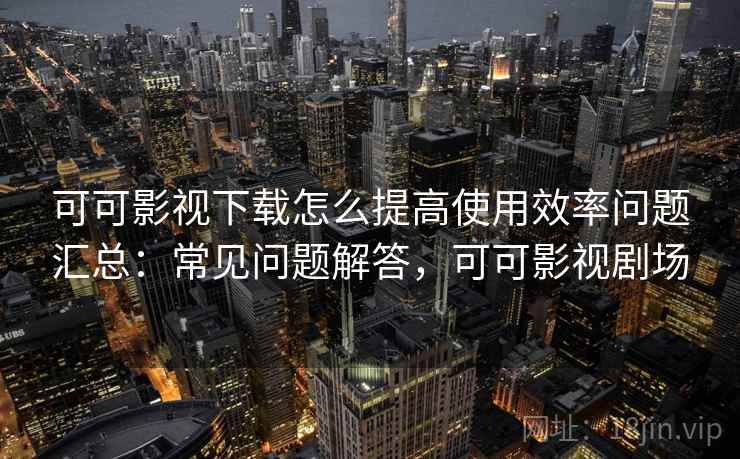 可可影视下载怎么提高使用效率问题汇总:常见问题解答,可可影视剧场 可可影视下载怎么提高使用效率问题汇总:常见问题解答,可可影视剧场