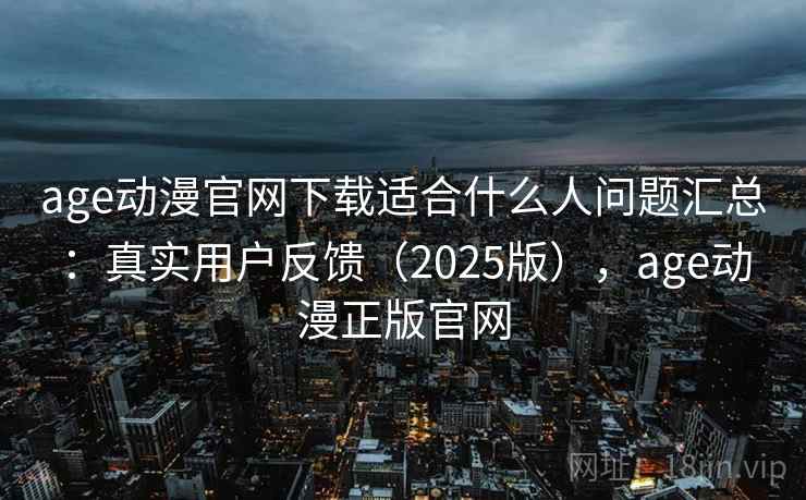 age动漫官网下载适合什么人问题汇总：真实用户反馈（2025版），age动漫正版官网