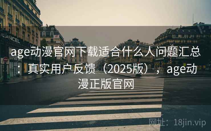 age动漫官网下载适合什么人问题汇总：真实用户反馈（2025版），age动漫正版官网