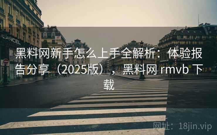黑料网新手怎么上手全解析:体验报告分享(2025版),黑料网 rmvb 下载 黑料网新手怎么上手全解析:体验报告分享(2025版),黑料网 rmvb 下载