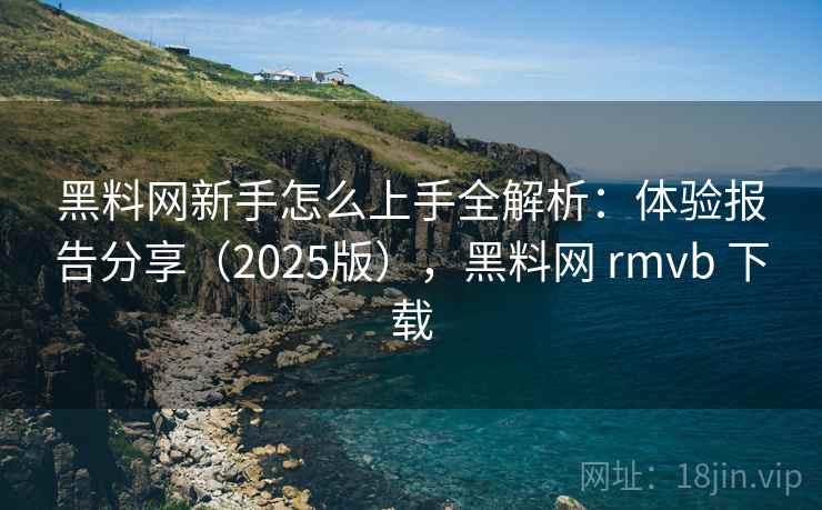 黑料网新手怎么上手全解析:体验报告分享(2025版),黑料网 rmvb 下载 黑料网新手怎么上手全解析:体验报告分享(2025版),黑料网 rmvb 下载