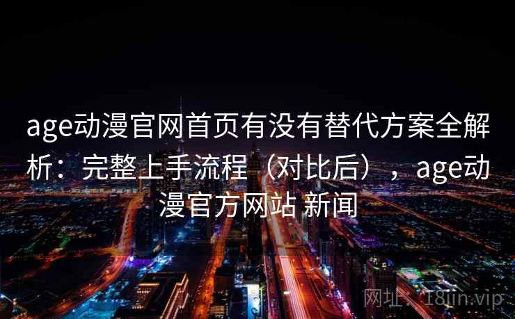 age动漫官网首页有没有替代方案全解析:完整上手流程(对比后),age动漫官方网站 新闻 age动漫官网首页有没有替代方案全解析:完整上手流程(对比后),age动漫官方网站 新闻