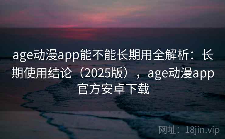 age动漫app能不能长期用全解析:长期使用结论(2025版),age动漫app官方安卓下载 age动漫app能不能长期用全解析:长期使用结论(2025版),age动漫app官方安卓下载