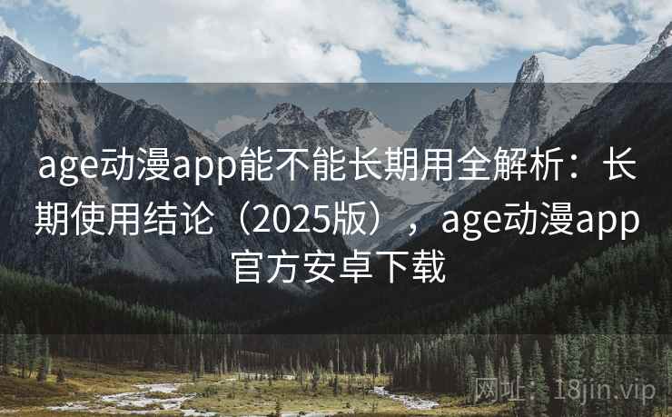 age动漫app能不能长期用全解析:长期使用结论(2025版),age动漫app官方安卓下载 age动漫app能不能长期用全解析:长期使用结论(2025版),age动漫app官方安卓下载