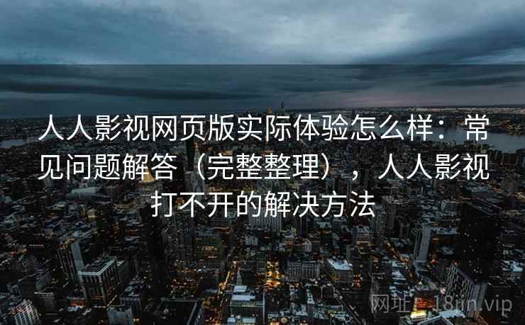 人人影视网页版实际体验怎么样：常见问题解答（完整整理），人人影视打不开的解决方法