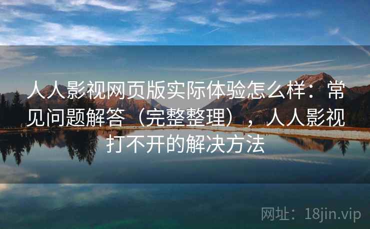人人影视网页版实际体验怎么样：常见问题解答（完整整理），人人影视打不开的解决方法
