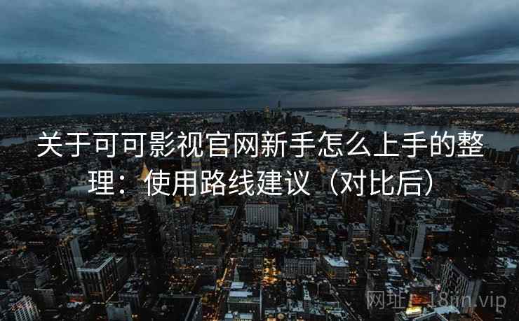 关于可可影视官网新手怎么上手的整理：使用路线建议（对比后）