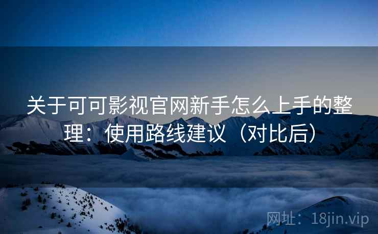 关于可可影视官网新手怎么上手的整理：使用路线建议（对比后）