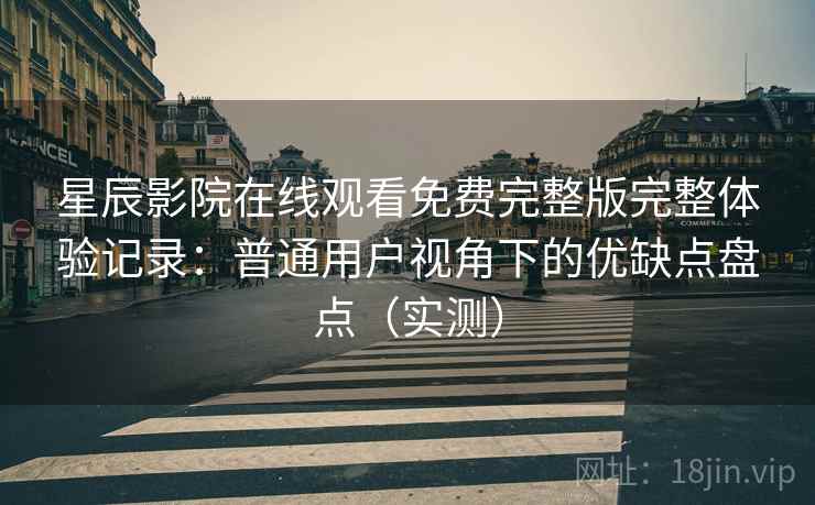 星辰影院在线观看免费完整版完整体验记录:普通用户视角下的优缺点盘点(实测) 星辰影院在线观看免费完整版完整体验记录:普通用户视角下的优缺点盘点(实测)