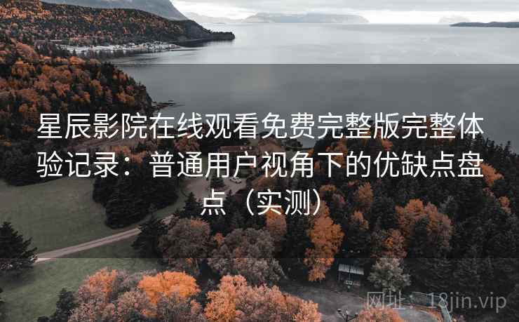 星辰影院在线观看免费完整版完整体验记录:普通用户视角下的优缺点盘点(实测) 星辰影院在线观看免费完整版完整体验记录:普通用户视角下的优缺点盘点(实测)