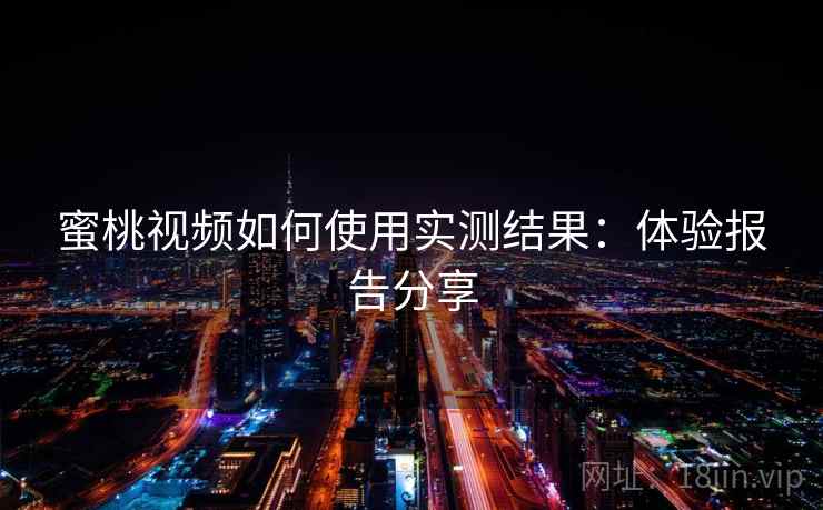 蜜桃视频如何使用实测结果:体验报告分享 蜜桃视频如何使用实测结果:体验报告分享