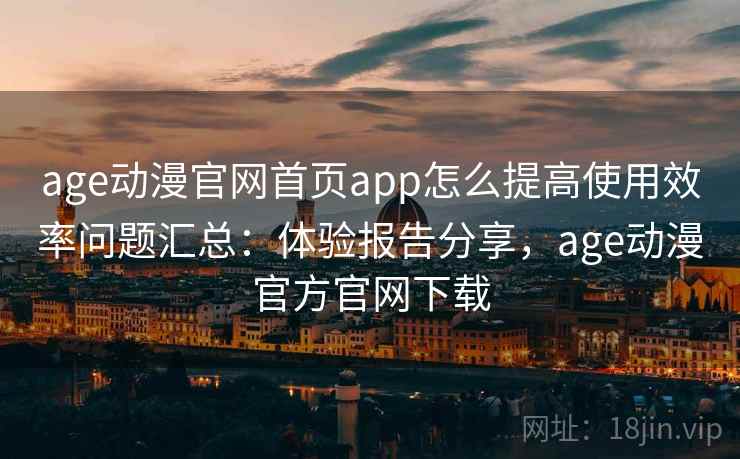 age动漫官网首页app怎么提高使用效率问题汇总：体验报告分享，age动漫官方官网下载