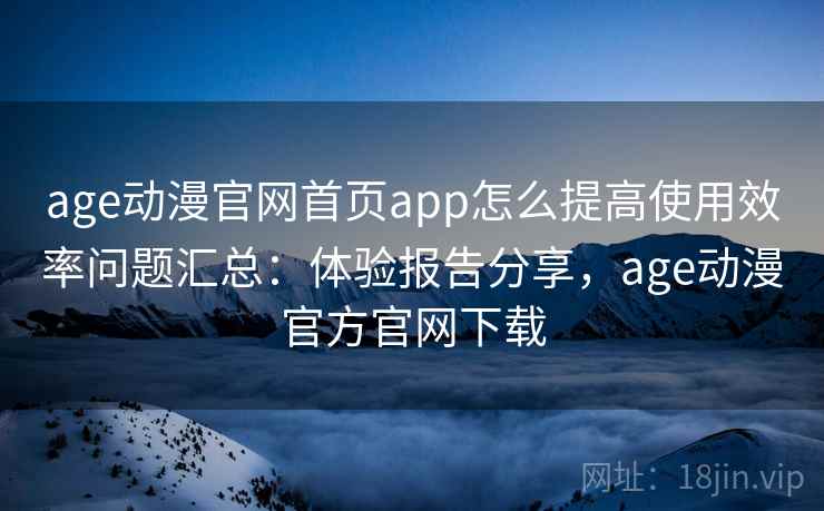 age动漫官网首页app怎么提高使用效率问题汇总：体验报告分享，age动漫官方官网下载