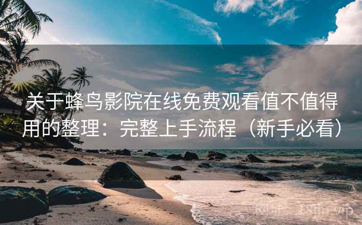 关于蜂鸟影院在线免费观看值不值得用的整理:完整上手流程(新手必看) 关于蜂鸟影院在线免费观看值不值得用的整理:完整上手流程(新手必看)