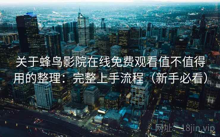 关于蜂鸟影院在线免费观看值不值得用的整理:完整上手流程(新手必看) 关于蜂鸟影院在线免费观看值不值得用的整理:完整上手流程(新手必看)