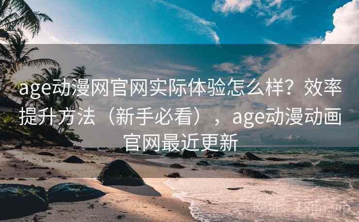 age动漫网官网实际体验怎么样?效率提升方法(新手必看),age动漫动画官网最近更新 age动漫网官网实际体验怎么样?效率提升方法(新手必看),age动漫动画官网最近更新
