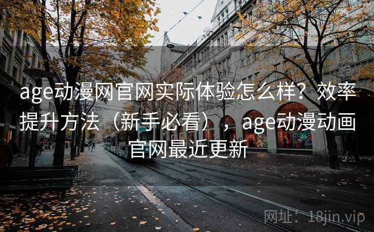 age动漫网官网实际体验怎么样?效率提升方法(新手必看),age动漫动画官网最近更新 age动漫网官网实际体验怎么样?效率提升方法(新手必看),age动漫动画官网最近更新