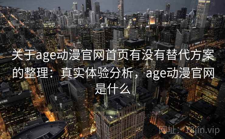 关于age动漫官网首页有没有替代方案的整理:真实体验分析,age动漫官网是什么 关于age动漫官网首页有没有替代方案的整理:真实体验分析,age动漫官网是什么