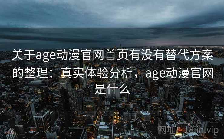 关于age动漫官网首页有没有替代方案的整理:真实体验分析,age动漫官网是什么 关于age动漫官网首页有没有替代方案的整理:真实体验分析,age动漫官网是什么