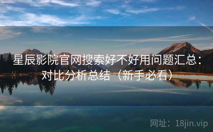 星辰影院官网搜索好不好用问题汇总:对比分析总结(新手必看) 星辰影院官网搜索好不好用问题汇总:对比分析总结(新手必看)