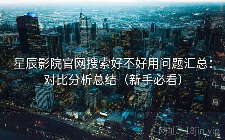 星辰影院官网搜索好不好用问题汇总:对比分析总结(新手必看) 星辰影院官网搜索好不好用问题汇总:对比分析总结(新手必看)