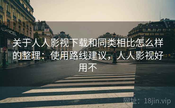 关于人人影视下载和同类相比怎么样的整理:使用路线建议,人人影视好用不 关于人人影视下载和同类相比怎么样的整理:使用路线建议,人人影视好用不