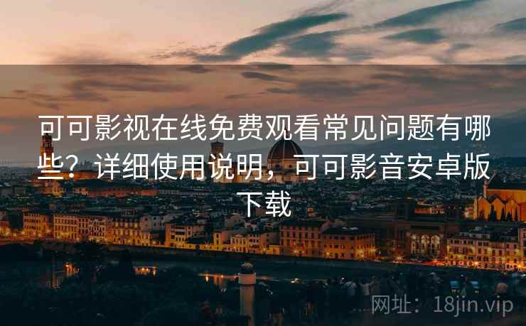 可可影视在线免费观看常见问题有哪些?详细使用说明,可可影音安卓版下载 可可影视在线免费观看常见问题有哪些?详细使用说明,可可影音安卓版下载