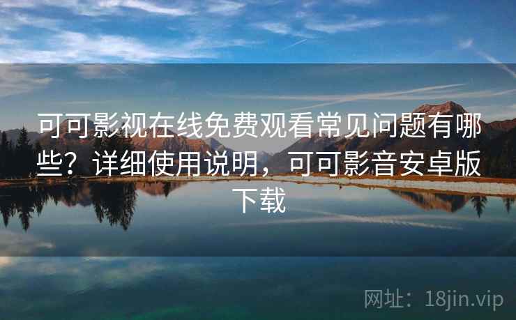 可可影视在线免费观看常见问题有哪些?详细使用说明,可可影音安卓版下载 可可影视在线免费观看常见问题有哪些?详细使用说明,可可影音安卓版下载