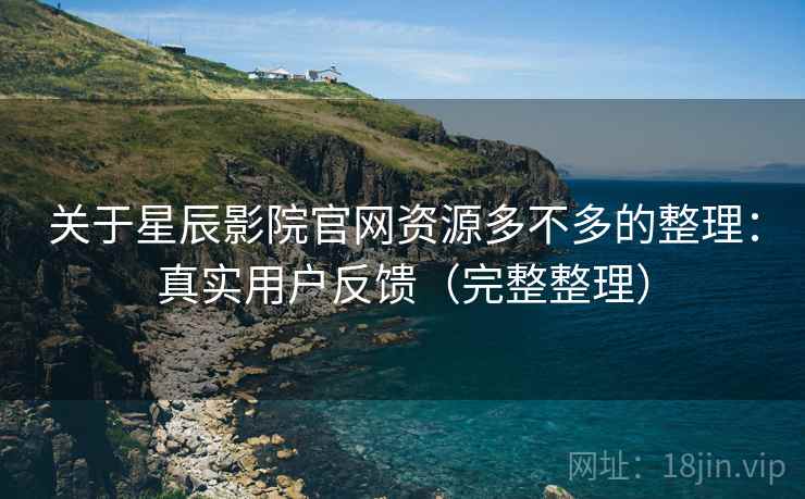 关于星辰影院官网资源多不多的整理:真实用户反馈(完整整理) 关于星辰影院官网资源多不多的整理:真实用户反馈(完整整理)