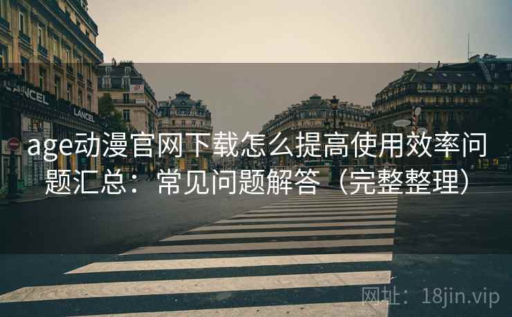 age动漫官网下载怎么提高使用效率问题汇总:常见问题解答(完整整理) age动漫官网下载怎么提高使用效率问题汇总:常见问题解答(完整整理)