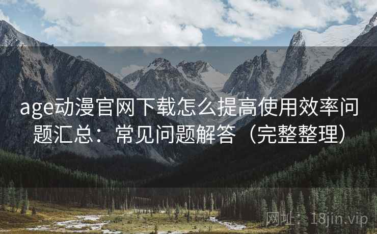 age动漫官网下载怎么提高使用效率问题汇总:常见问题解答(完整整理) age动漫官网下载怎么提高使用效率问题汇总:常见问题解答(完整整理)