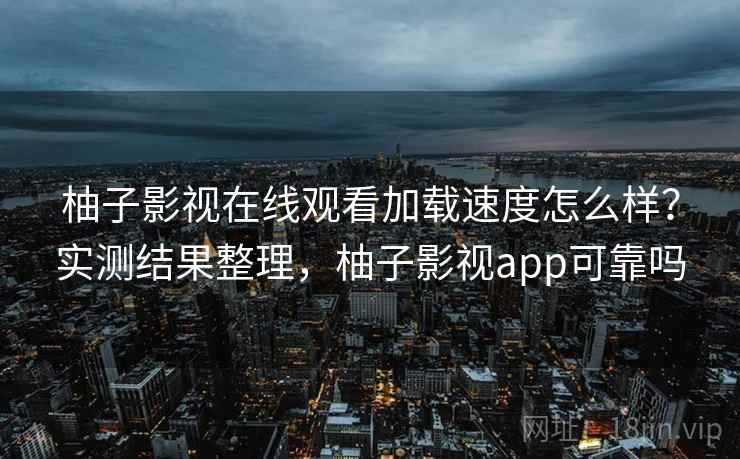 柚子影视在线观看加载速度怎么样?实测结果整理,柚子影视app可靠吗 柚子影视在线观看加载速度怎么样?实测结果整理,柚子影视app可靠吗