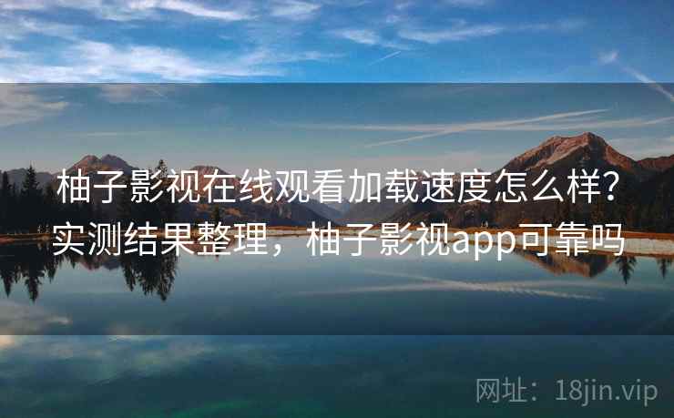柚子影视在线观看加载速度怎么样?实测结果整理,柚子影视app可靠吗 柚子影视在线观看加载速度怎么样?实测结果整理,柚子影视app可靠吗