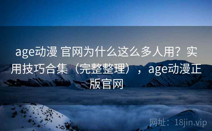 age动漫 官网为什么这么多人用?实用技巧合集(完整整理),age动漫正版官网 age动漫 官网为什么这么多人用?实用技巧合集(完整整理),age动漫正版官网
