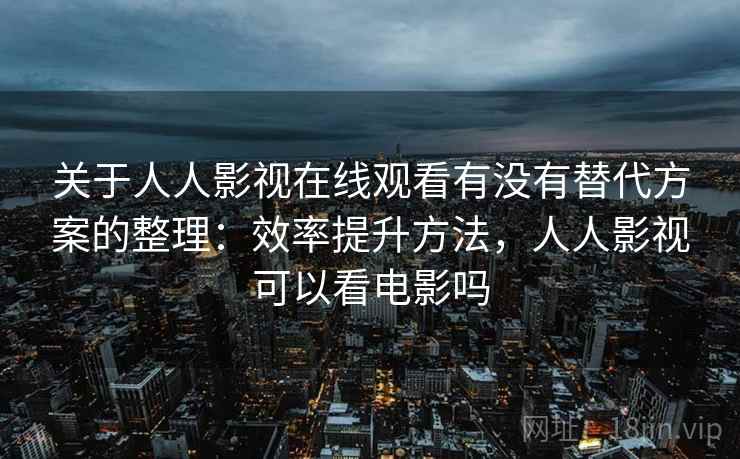 关于人人影视在线观看有没有替代方案的整理:效率提升方法,人人影视可以看电影吗 关于人人影视在线观看有没有替代方案的整理:效率提升方法,人人影视可以看电影吗