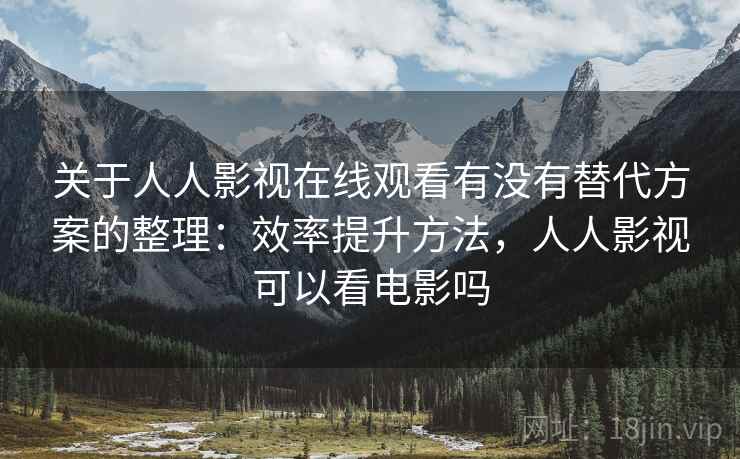 关于人人影视在线观看有没有替代方案的整理:效率提升方法,人人影视可以看电影吗 关于人人影视在线观看有没有替代方案的整理:效率提升方法,人人影视可以看电影吗