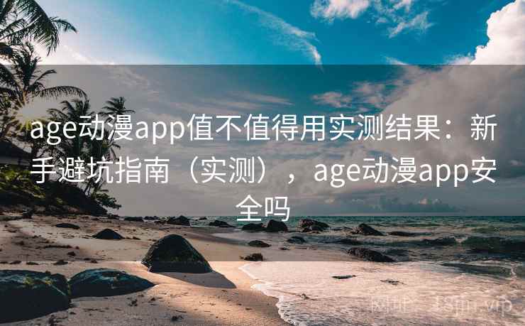 age动漫app值不值得用实测结果:新手避坑指南(实测),age动漫app安全吗 age动漫app值不值得用实测结果:新手避坑指南(实测),age动漫app安全吗