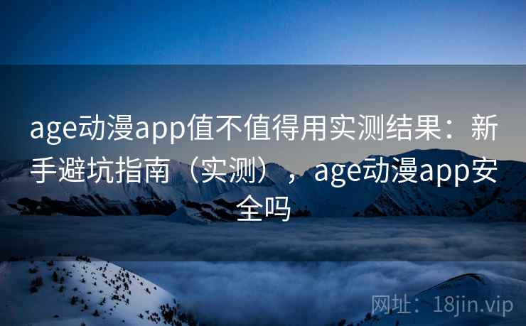 age动漫app值不值得用实测结果:新手避坑指南(实测),age动漫app安全吗 age动漫app值不值得用实测结果:新手避坑指南(实测),age动漫app安全吗
