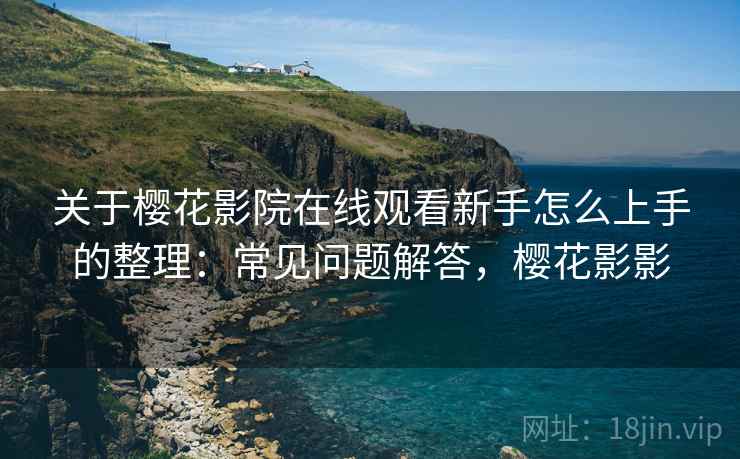 关于樱花影院在线观看新手怎么上手的整理:常见问题解答,樱花影影 关于樱花影院在线观看新手怎么上手的整理:常见问题解答,樱花影影