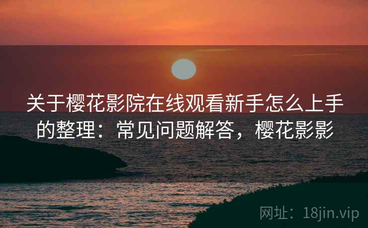 关于樱花影院在线观看新手怎么上手的整理:常见问题解答,樱花影影 关于樱花影院在线观看新手怎么上手的整理:常见问题解答,樱花影影