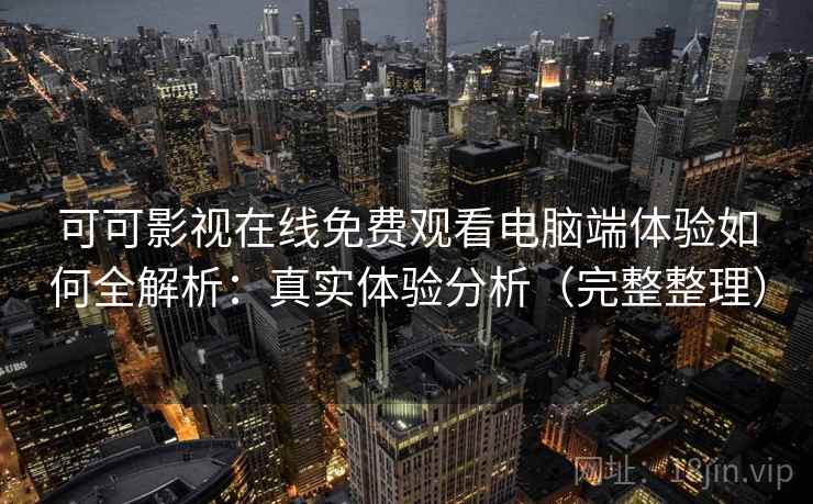 可可影视在线免费观看电脑端体验如何全解析:真实体验分析(完整整理) 可可影视在线免费观看电脑端体验如何全解析:真实体验分析(完整整理)
