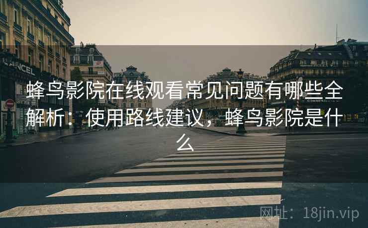 蜂鸟影院在线观看常见问题有哪些全解析:使用路线建议,蜂鸟影院是什么 蜂鸟影院在线观看常见问题有哪些全解析:使用路线建议,蜂鸟影院是什么