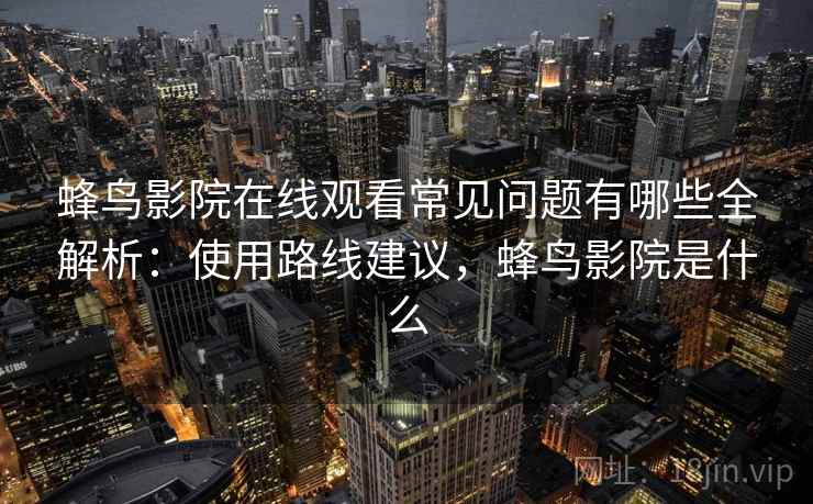 蜂鸟影院在线观看常见问题有哪些全解析:使用路线建议,蜂鸟影院是什么 蜂鸟影院在线观看常见问题有哪些全解析:使用路线建议,蜂鸟影院是什么